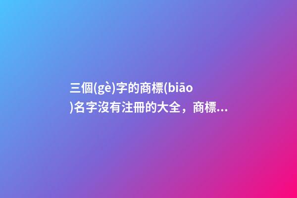 三個(gè)字的商標(biāo)名字沒有注冊的大全，商標(biāo)起名注意事項(xiàng)？-第1張-商標(biāo)起名-玄機(jī)派