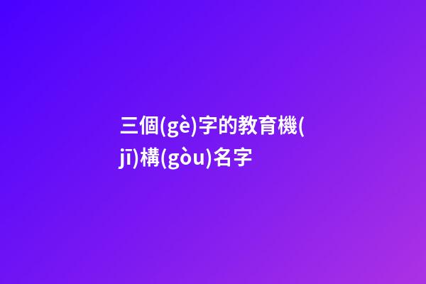 三個(gè)字的教育機(jī)構(gòu)名字