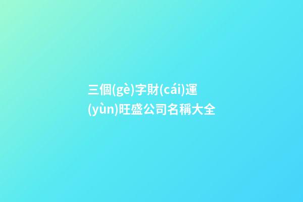 三個(gè)字財(cái)運(yùn)旺盛公司名稱大全-第1張-公司起名-玄機(jī)派