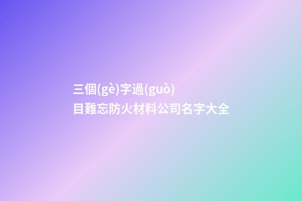三個(gè)字過(guò)目難忘防火材料公司名字大全-第1張-公司起名-玄機(jī)派