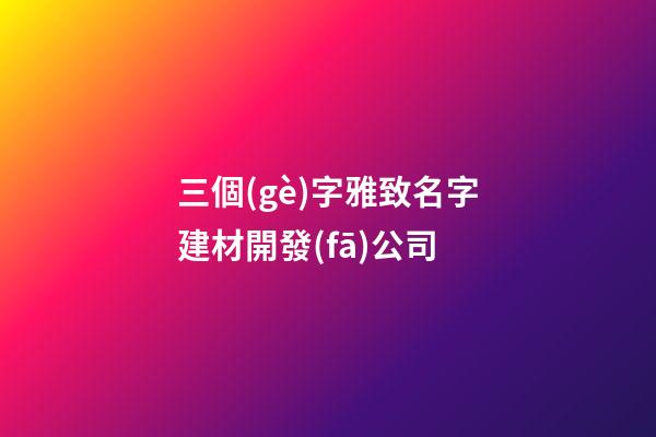 三個(gè)字雅致名字建材開發(fā)公司-第1張-公司起名-玄機(jī)派