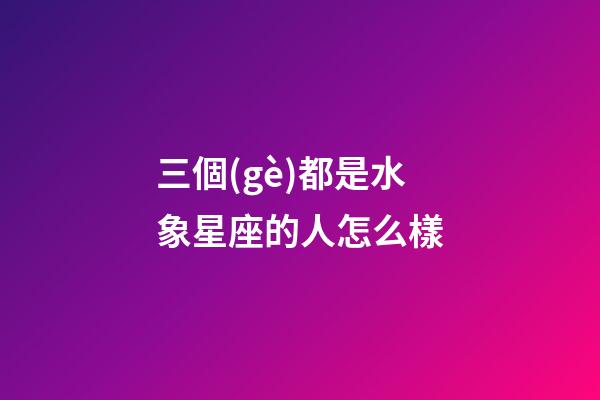 三個(gè)都是水象星座的人怎么樣-第1張-星座運(yùn)勢(shì)-玄機(jī)派