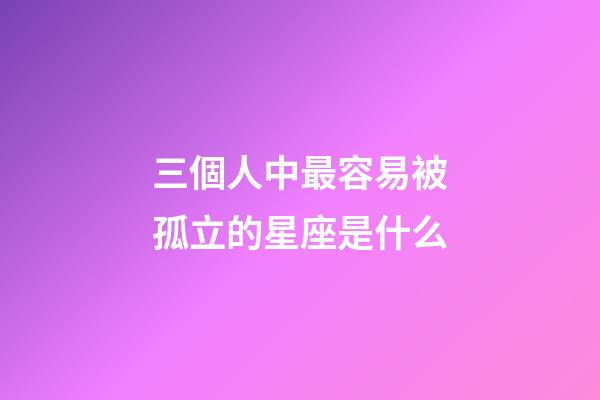 三個人中最容易被孤立的星座是什么-第1張-星座運勢-玄機派