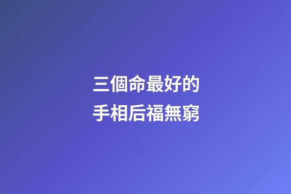 三個命最好的手相后福無窮