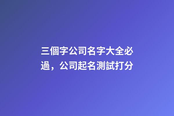 三個字公司名字大全必過，公司起名測試打分-第1張-公司起名-玄機派