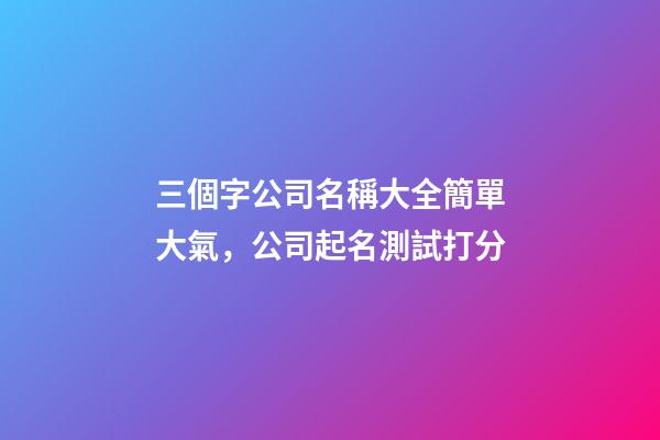 三個字公司名稱大全簡單大氣，公司起名測試打分