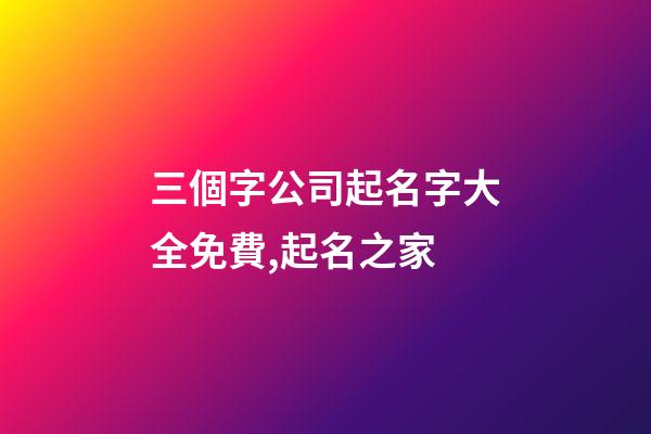 三個字公司起名字大全免費,起名之家-第1張-公司起名-玄機派