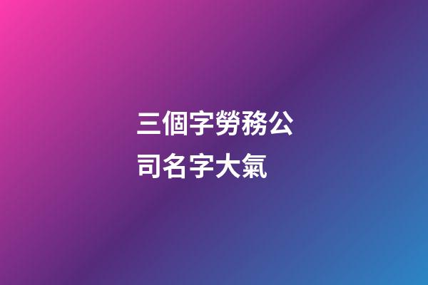 三個字勞務公司名字大氣-第1張-公司起名-玄機派