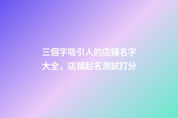 三個字吸引人的店鋪名字大全，店鋪起名測試打分-第1張-店鋪起名-玄機派