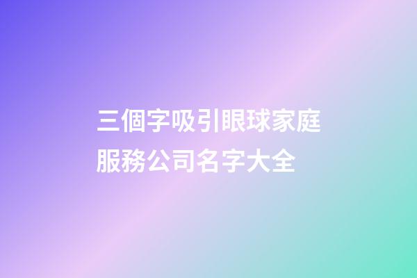 三個字吸引眼球家庭服務公司名字大全-第1張-公司起名-玄機派
