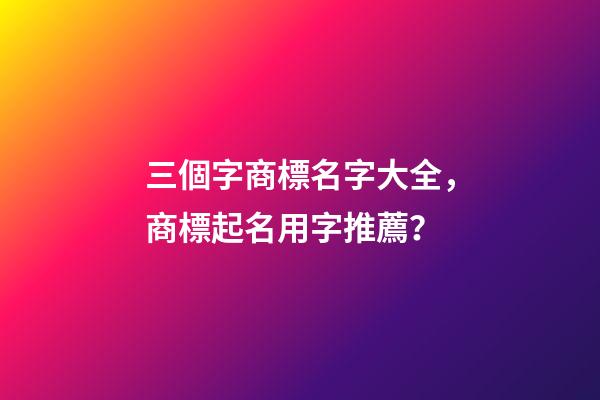 三個字商標名字大全，商標起名用字推薦？-第1張-商標起名-玄機派