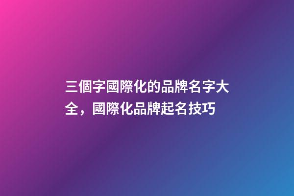 三個字國際化的品牌名字大全，國際化品牌起名技巧-第1張-商標起名-玄機派