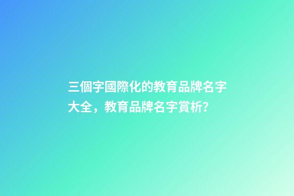 三個字國際化的教育品牌名字大全，教育品牌名字賞析？-第1張-商標起名-玄機派