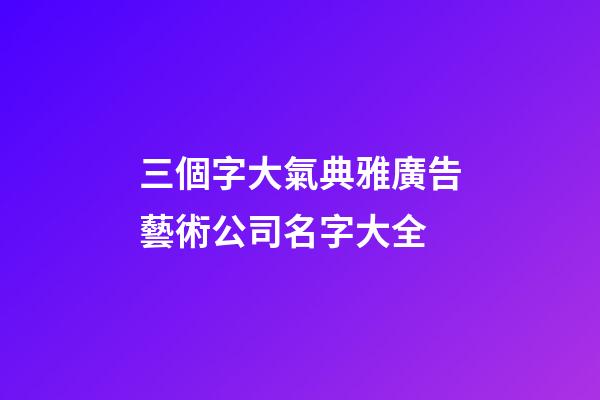 三個字大氣典雅廣告藝術公司名字大全-第1張-公司起名-玄機派