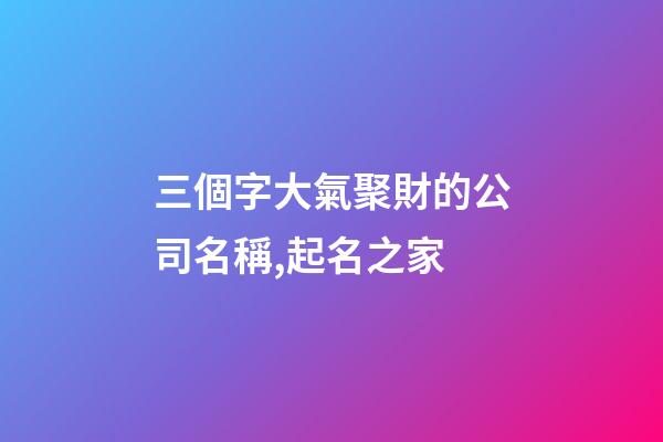 三個字大氣聚財的公司名稱,起名之家-第1張-公司起名-玄機派