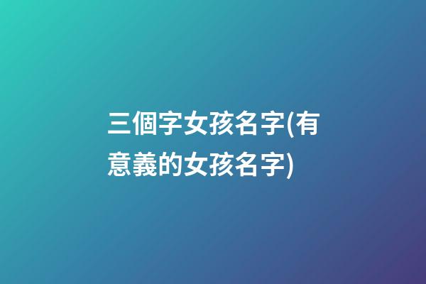 三個字女孩名字(有意義的女孩名字)