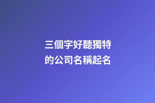 三個字好聽獨特的公司名稱起名-第1張-公司起名-玄機派