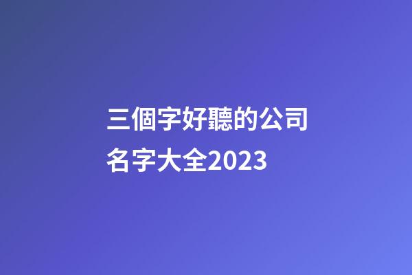 三個字好聽的公司名字大全2023-第1張-公司起名-玄機派