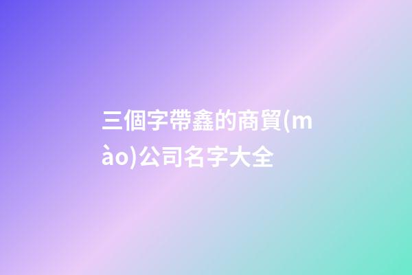 三個字帶鑫的商貿(mào)公司名字大全