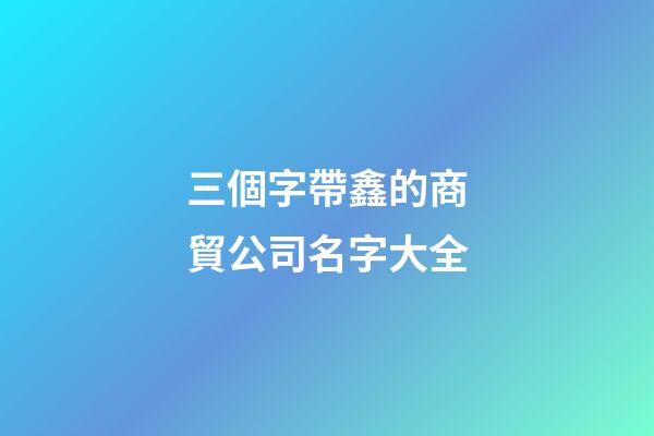 三個字帶鑫的商貿公司名字大全-第1張-公司起名-玄機派