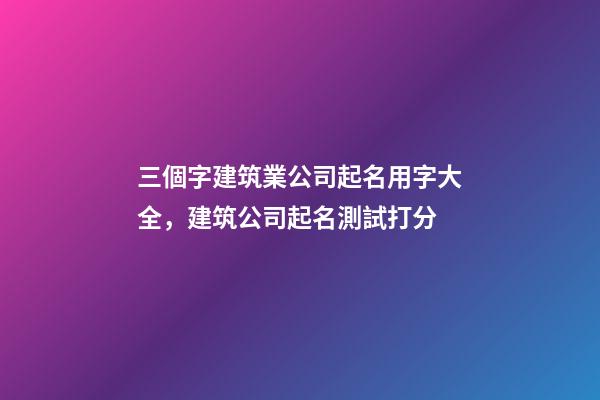 三個字建筑業公司起名用字大全，建筑公司起名測試打分-第1張-公司起名-玄機派