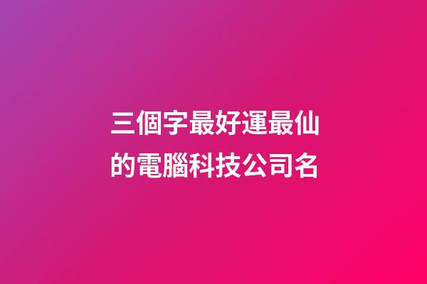 三個字最好運最仙的電腦科技公司名-第1張-公司起名-玄機派