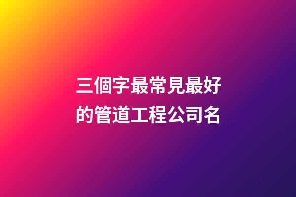 三個字最常見最好的管道工程公司名-第1張-公司起名-玄機派