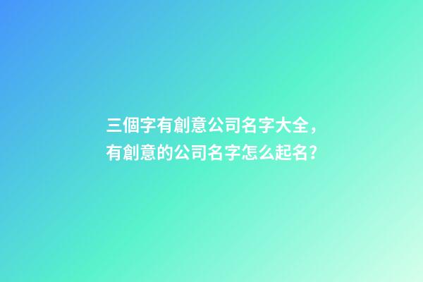 三個字有創意公司名字大全，有創意的公司名字怎么起名？-第1張-公司起名-玄機派