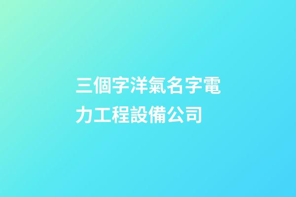 三個字洋氣名字電力工程設備公司-第1張-公司起名-玄機派