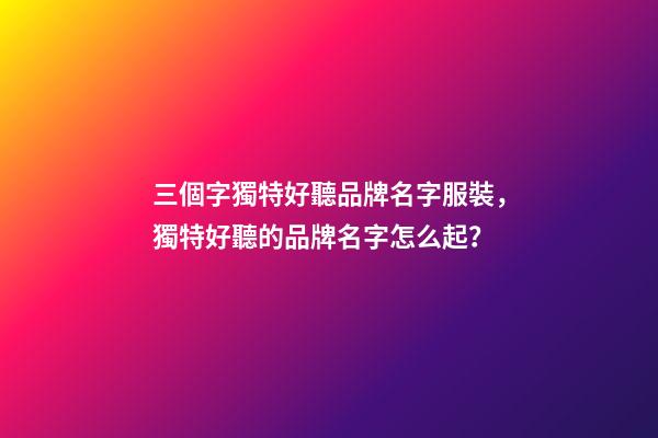 三個字獨特好聽品牌名字服裝，獨特好聽的品牌名字怎么起？-第1張-商標起名-玄機派