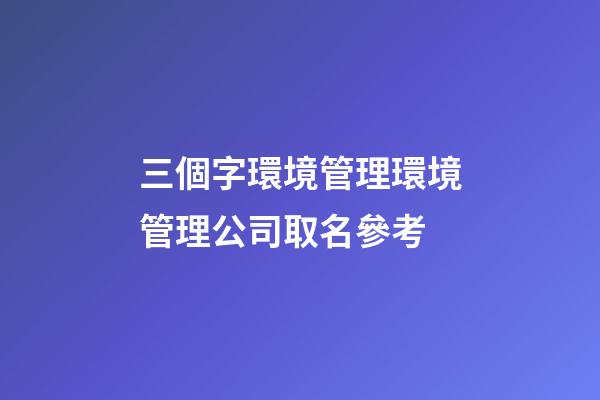 三個字環境管理環境管理公司取名參考-第1張-公司起名-玄機派