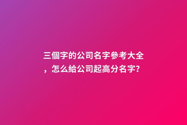 三個字的公司名字參考大全，怎么給公司起高分名字？