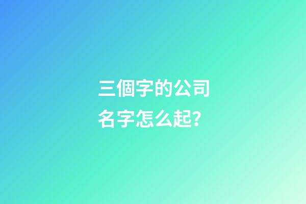 三個字的公司名字怎么起？-第1張-公司起名-玄機(jī)派