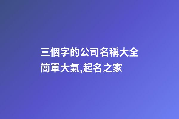 三個字的公司名稱大全簡單大氣,起名之家