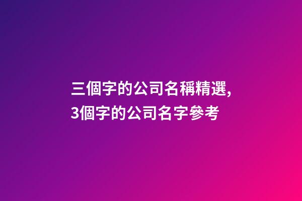 三個字的公司名稱精選,3個字的公司名字參考-第1張-公司起名-玄機派