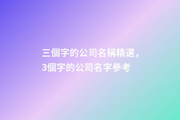 三個字的公司名稱精選，3個字的公司名字參考-第1張-公司起名-玄機派