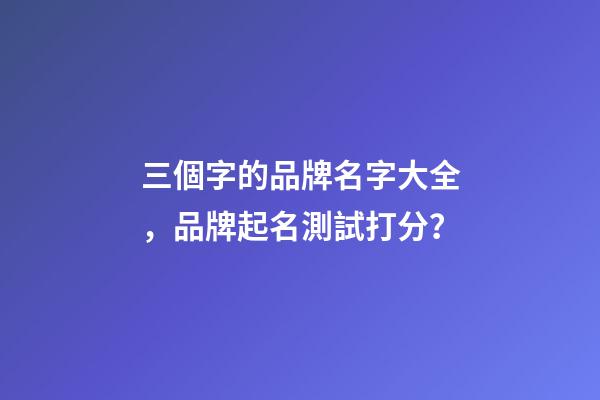 三個字的品牌名字大全，品牌起名測試打分？