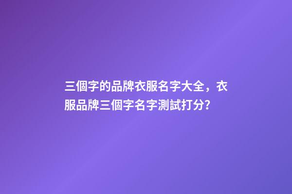 三個字的品牌衣服名字大全，衣服品牌三個字名字測試打分？