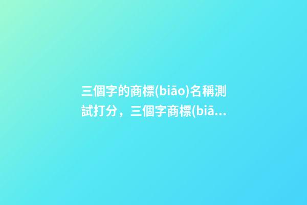三個字的商標(biāo)名稱測試打分，三個字商標(biāo)名字大全-第1張-商標(biāo)起名-玄機(jī)派