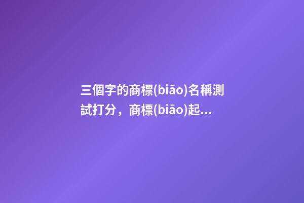 三個字的商標(biāo)名稱測試打分，商標(biāo)起名大全免費推薦