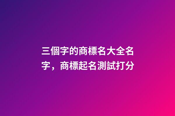 三個字的商標名大全名字，商標起名測試打分-第1張-商標起名-玄機派