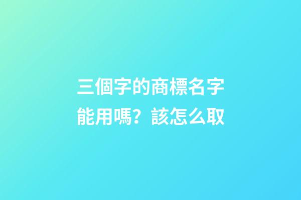 三個字的商標名字能用嗎？該怎么取-第1張-商標起名-玄機派