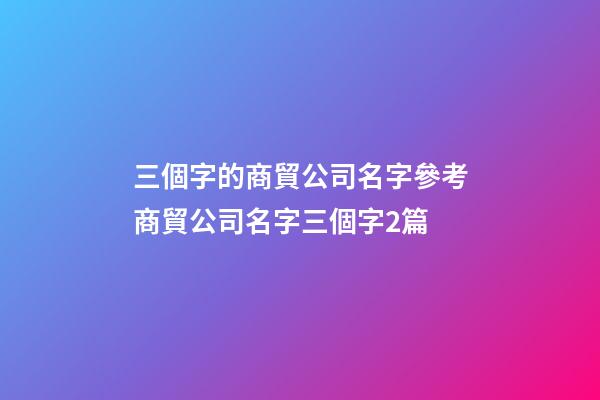 三個字的商貿公司名字參考商貿公司名字三個字2篇-第1張-公司起名-玄機派