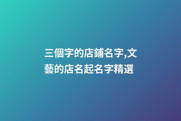 三個字的店鋪名字,文藝的店名起名字精選-第1張-觀點-玄機派