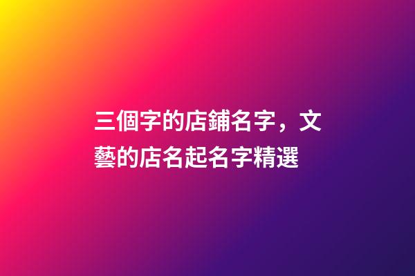 三個字的店鋪名字，文藝的店名起名字精選-第1張-觀點-玄機派