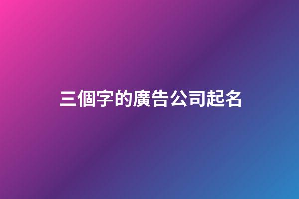 三個字的廣告公司起名-第1張-公司起名-玄機(jī)派