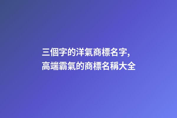三個字的洋氣商標名字,高端霸氣的商標名稱大全-第1張-商標起名-玄機派