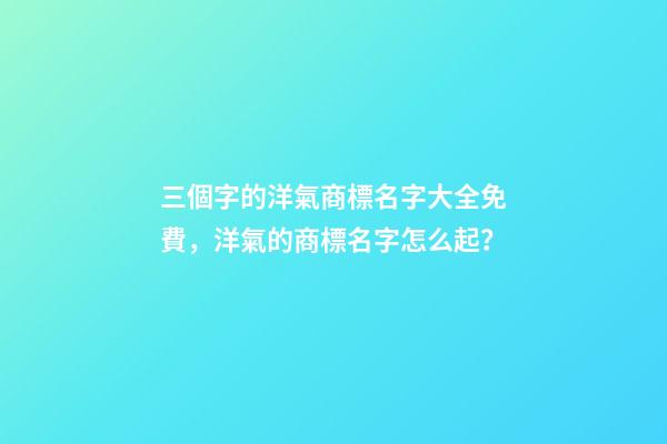 三個字的洋氣商標名字大全免費，洋氣的商標名字怎么起？-第1張-商標起名-玄機派