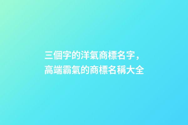 三個字的洋氣商標名字，高端霸氣的商標名稱大全-第1張-商標起名-玄機派