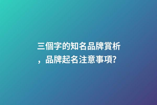 三個字的知名品牌賞析，品牌起名注意事項？